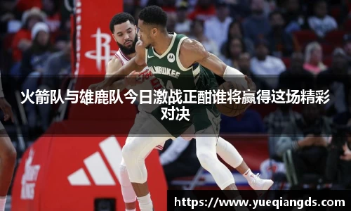 火箭队与雄鹿队今日激战正酣谁将赢得这场精彩对决