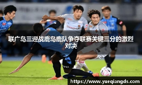 联广岛三迎战鹿岛鹿队争夺联赛关键三分的激烈对决